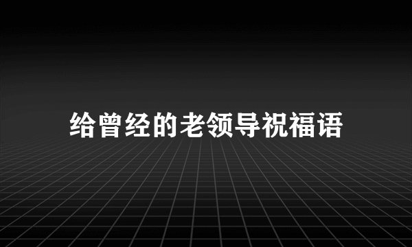 给曾经的老领导祝福语
