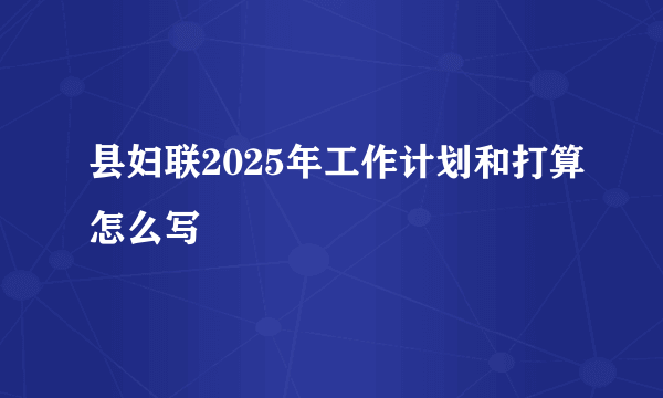 县妇联2025年工作计划和打算怎么写