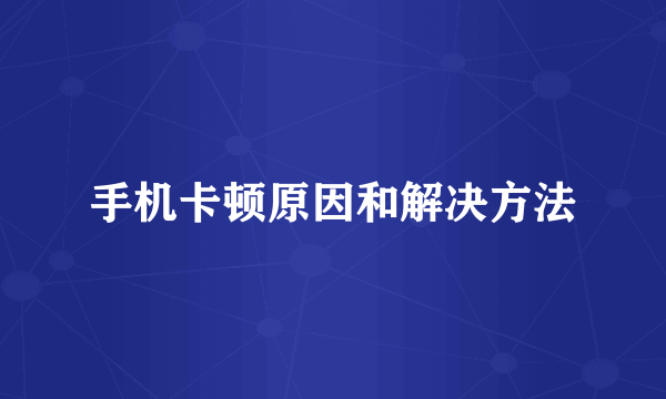手机卡顿原因和解决方法