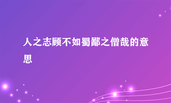 人之志顾不如蜀鄙之僧哉的意思