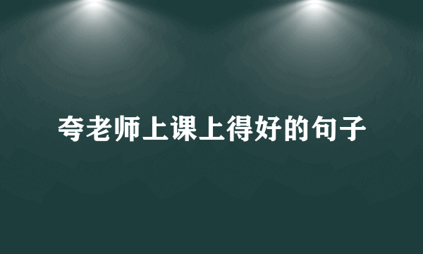 夸老师上课上得好的句子