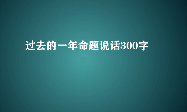 过去的一年命题说话300字