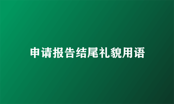申请报告结尾礼貌用语