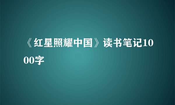 《红星照耀中国》读书笔记1000字