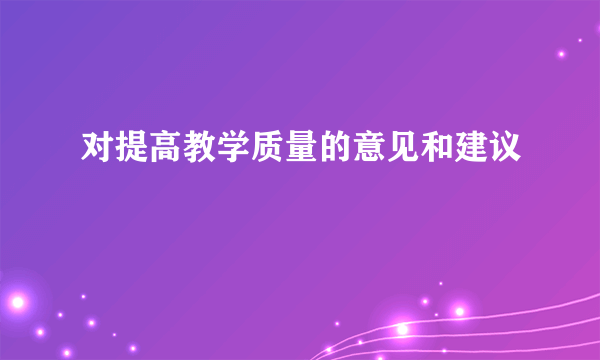 对提高教学质量的意见和建议