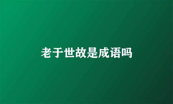 老于世故是成语吗