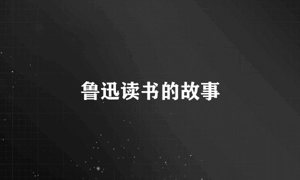 鲁迅读书的故事