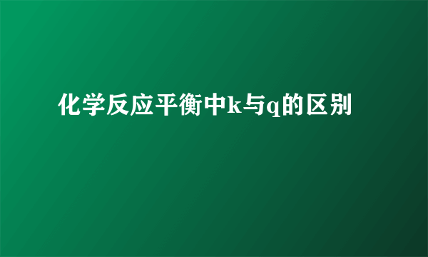 化学反应平衡中k与q的区别