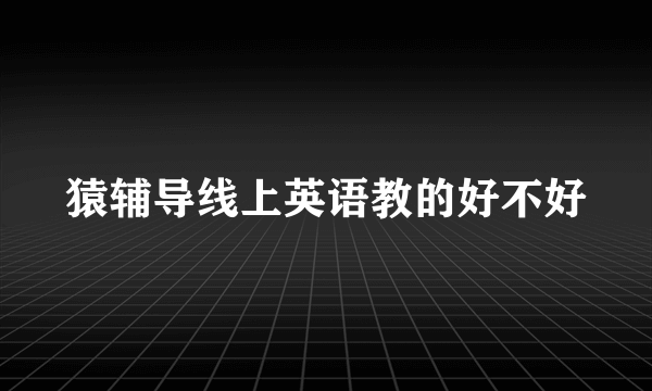 猿辅导线上英语教的好不好
