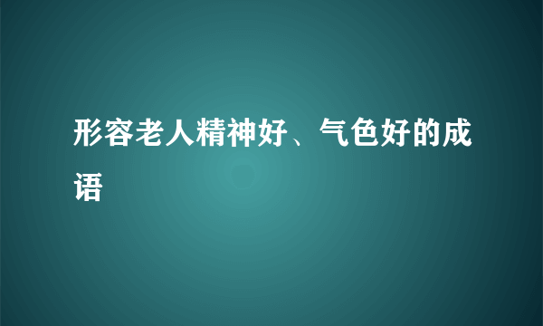形容老人精神好、气色好的成语