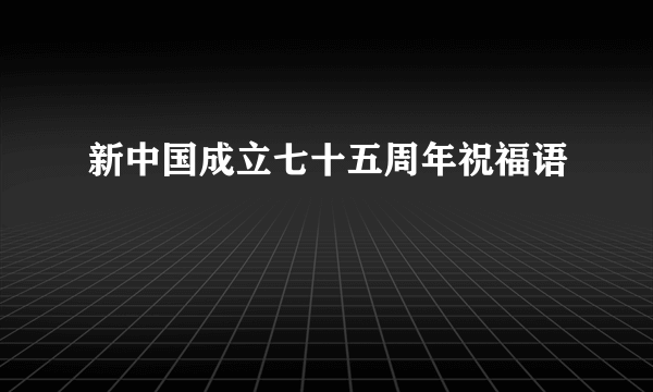 新中国成立七十五周年祝福语