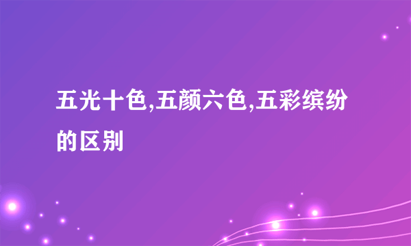 五光十色,五颜六色,五彩缤纷的区别