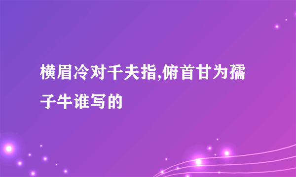 横眉冷对千夫指,俯首甘为孺子牛谁写的