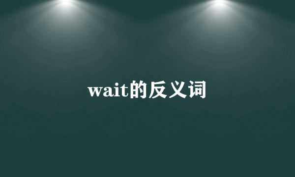 wait的反义词