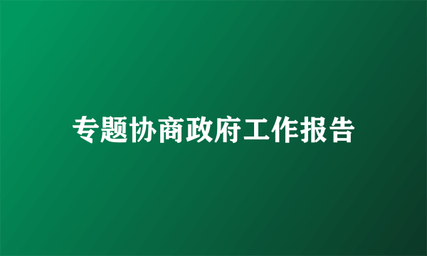 专题协商政府工作报告