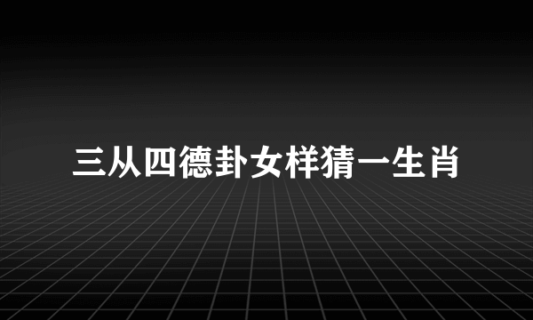 三从四德卦女样猜一生肖