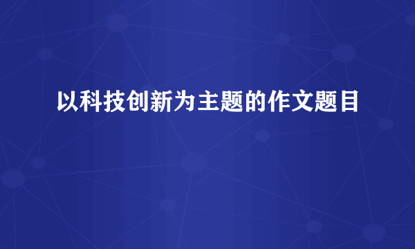 以科技创新为主题的作文题目