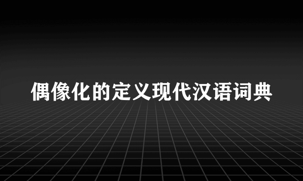 偶像化的定义现代汉语词典