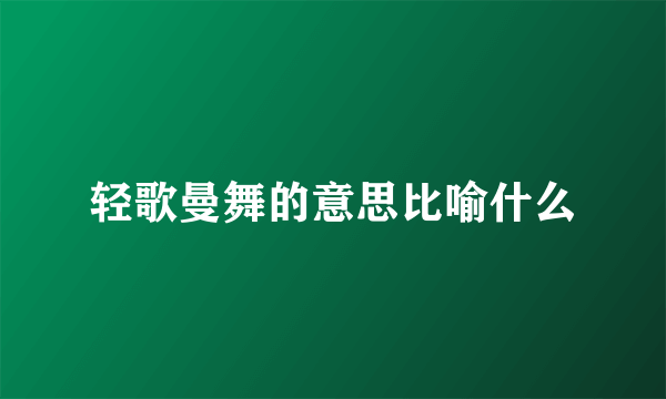 轻歌曼舞的意思比喻什么