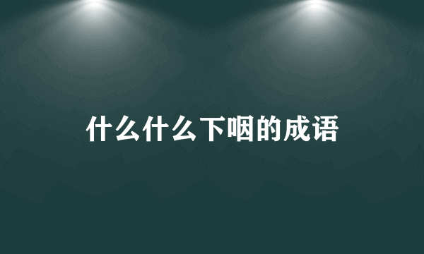 什么什么下咽的成语