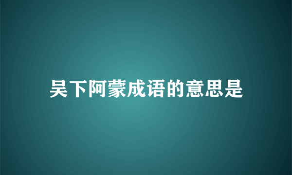 吴下阿蒙成语的意思是