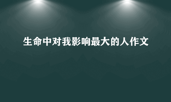 生命中对我影响最大的人作文