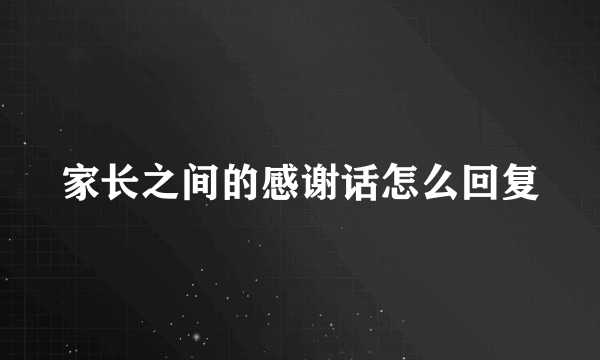 家长之间的感谢话怎么回复