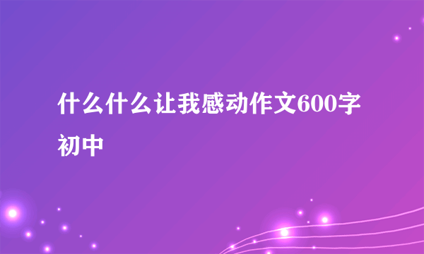什么什么让我感动作文600字初中