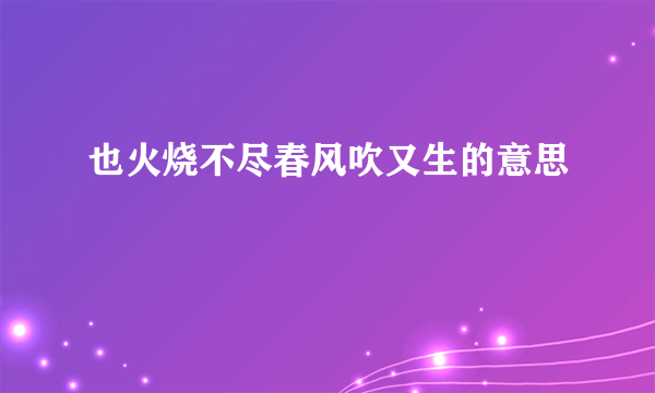 也火烧不尽春风吹又生的意思
