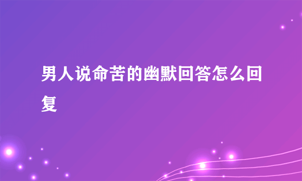 男人说命苦的幽默回答怎么回复