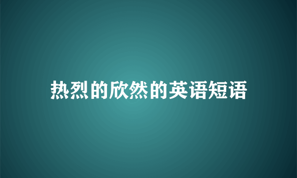热烈的欣然的英语短语