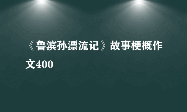 《鲁滨孙漂流记》故事梗概作文400