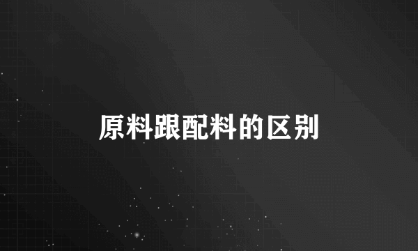 原料跟配料的区别
