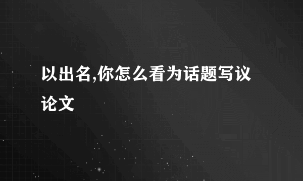 以出名,你怎么看为话题写议论文