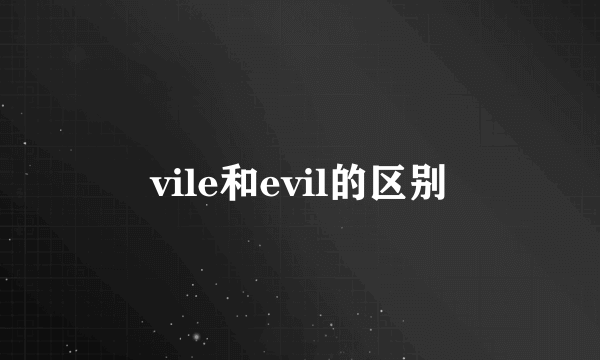 vile和evil的区别