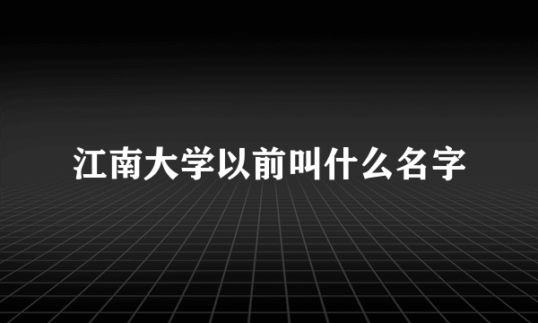 江南大学以前叫什么名字