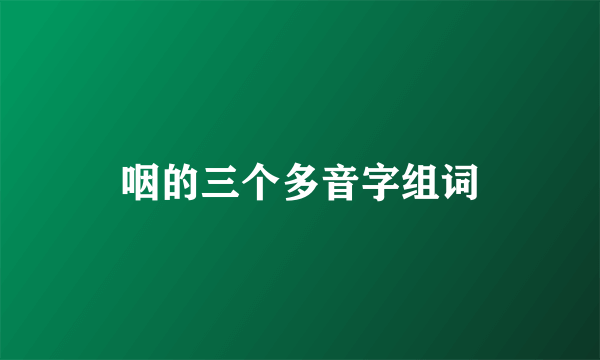 咽的三个多音字组词