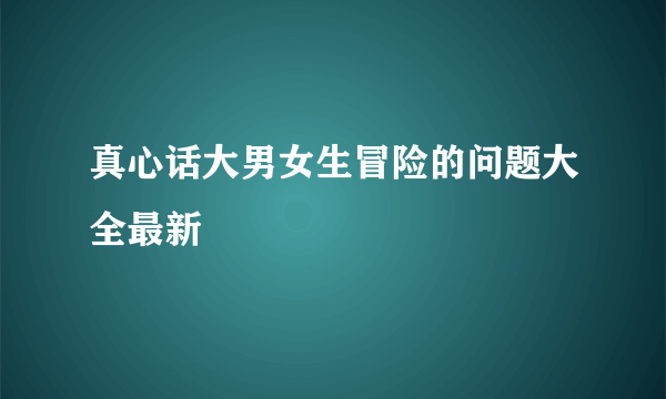 真心话大男女生冒险的问题大全最新