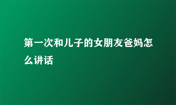 第一次和儿子的女朋友爸妈怎么讲话