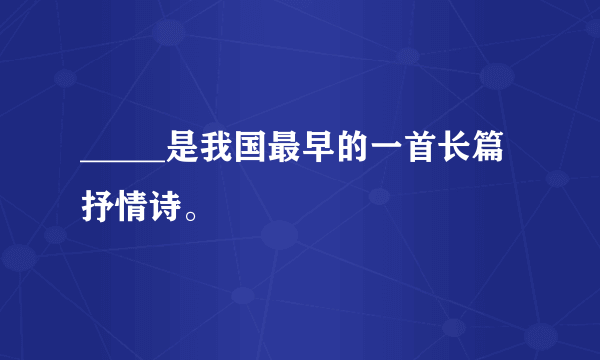 _____是我国最早的一首长篇抒情诗。