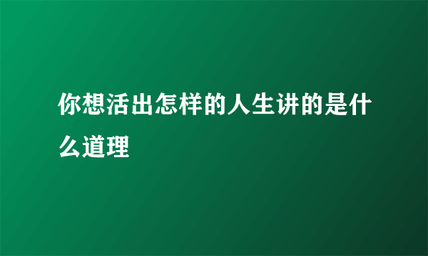 你想活出怎样的人生讲的是什么道理
