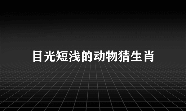 目光短浅的动物猜生肖