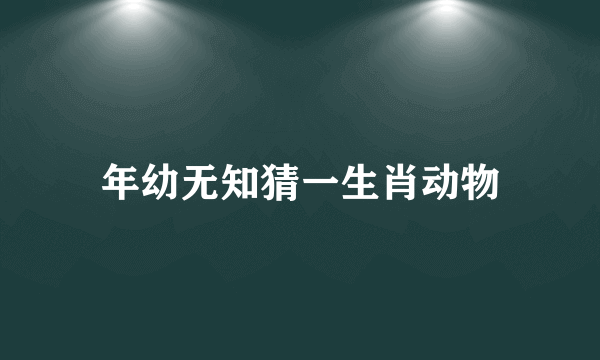 年幼无知猜一生肖动物