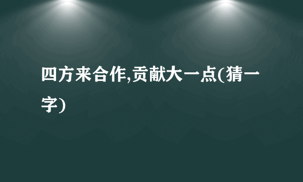 四方来合作,贡献大一点(猜一字)