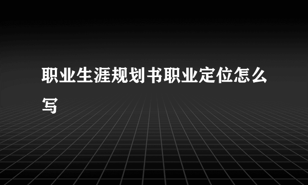 职业生涯规划书职业定位怎么写