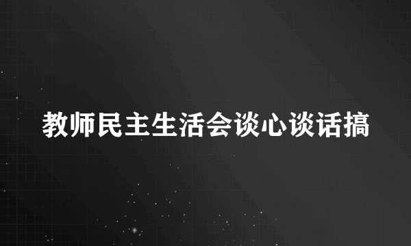 教师民主生活会谈心谈话搞