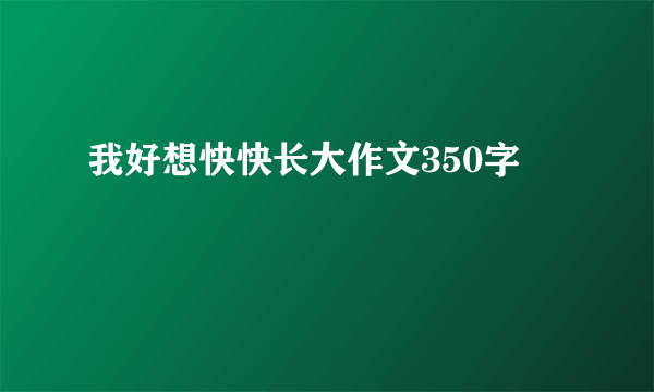 我好想快快长大作文350字