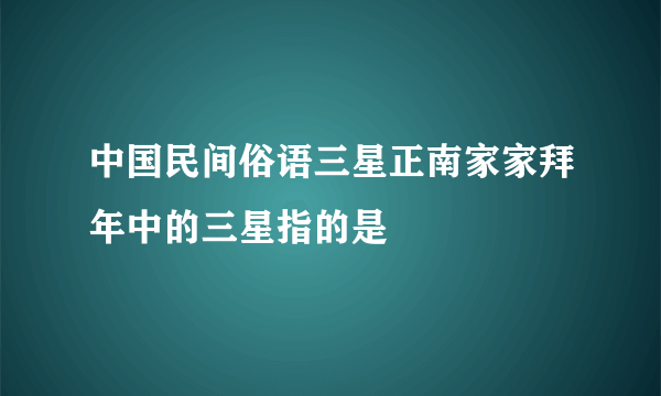 中国民间俗语三星正南家家拜年中的三星指的是