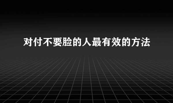 对付不要脸的人最有效的方法