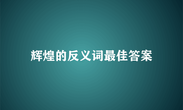 辉煌的反义词最佳答案